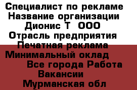 Специалист по рекламе › Название организации ­ Дионис-Т, ООО › Отрасль предприятия ­ Печатная реклама › Минимальный оклад ­ 30 000 - Все города Работа » Вакансии   . Мурманская обл.,Оленегорск г.